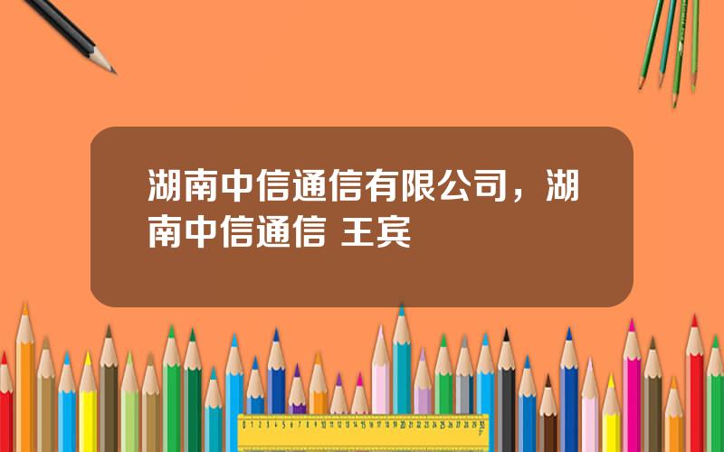 湖南中信通信有限公司，湖南中信通信 王宾